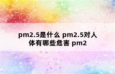 pm2.5是什么 pm2.5对人体有哪些危害 pm2.5是指什么?它的来源和危害有哪些?